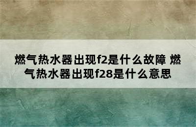 燃气热水器出现f2是什么故障 燃气热水器出现f28是什么意思